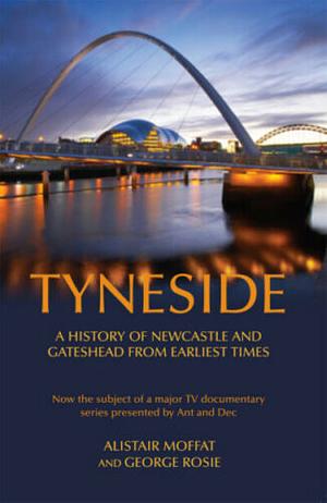 Tyneside: A History of Newcastle and Gateshead from Earliest Times by Alistair Moffat, George Rosie