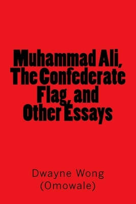 Muhammad Ali, The Confederate Flag, and Other Essays by Dwayne Wong (Omowale)