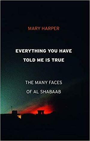 Everything You Have Told Me Is True: The Many Faces of Al Shabaab by Mary Harper