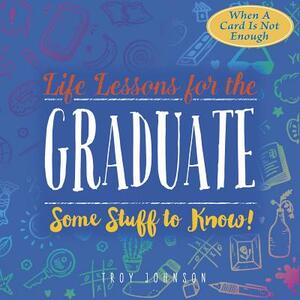 Life Lessons for the Graduate: Some Stuff to Know by Troy Johnson