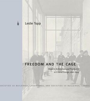 Freedom and the Cage: Modern Architecture and Psychiatry in Central Europe, 1890 1914 by Leslie Topp