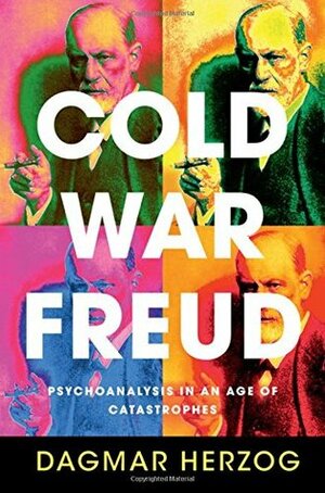 Cold War Freud: Psychoanalysis in an Age of Catastrophes by Dagmar Herzog