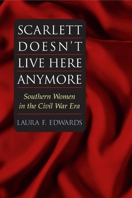 Scarlett Doesn't Live Here Anymore: Southern Women in the Civil War Era by Laura F. Edwards