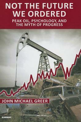 Not the Future We Ordered: The Psychology of Peak Oil and the Myth of Eternal Progress by John Michael Greer