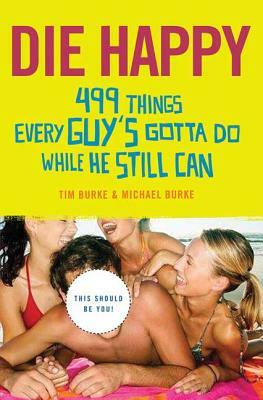 Die Happy: 499 Things Every Guy's Gotta Do While He Still Can by Tim Burke, Michael Burke