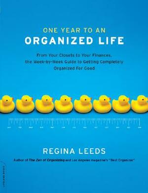 One Year to an Organized Life: From Your Closets to Your Finances, the Week by Week Guide to Getting Completely Organized for Good by Regina Leeds