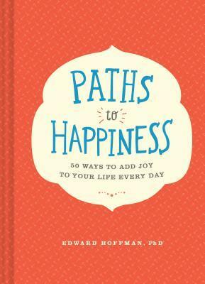 Paths to Happiness: 50 Ways to Add Joy to Your Life Every Day by Edward Hoffman