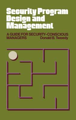 Security Program Design and Management: A Guide for Security-Conscious Managers by Donald B. Tweedy