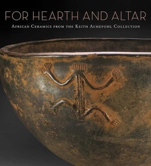 For Hearth and Altar: African Ceramics from the Keith Achepohl Collection by Kathleen Bickford Berzock