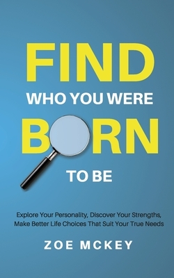 Find Who You Were Born to Be: Explore Your Personality, Discover Your Strengths, Make Better Life Choices Than Suit Your True Needs by Zoe McKey