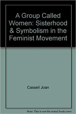 A Group Called Women: Sisterhood & Symbolism In The Feminist Movement by Joan Cassell