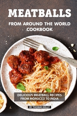 Meatballs from Around the World Cookbook: Delicious Meatball Recipes from Morocco to India by Thomas Kelly