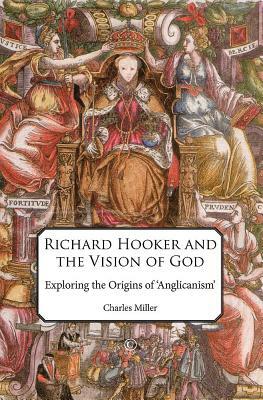 Richard Hooker and the Vision of God: Exploring the Origins of 'anglicanism' by Charles Miller