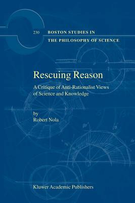 Rescuing Reason: A Critique of Anti-Rationalist Views of Science and Knowledge by R. Nola