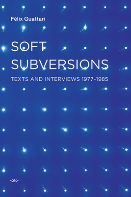 Soft Subversions: Texts and Interviews 1977--1985 by Felix Guattari