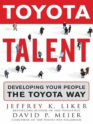 Toyota Talent : Developing Your People the Toyota Way by David Meier, Jeffrey K. Liker