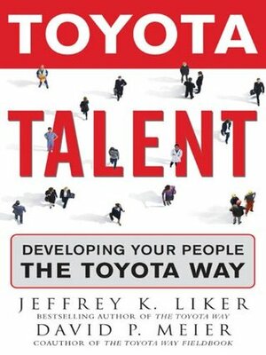 Toyota Talent : Developing Your People the Toyota Way by Jeffrey K. Liker, David Meier