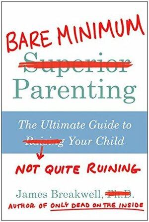 Bare Minimum Parenting: The Ultimate Guide to Not Quite Ruining Your Child by James Breakwell
