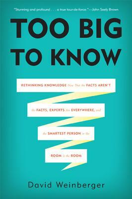 Too Big to Know: Rethinking Knowledge Now That the Facts Aren't the Facts, Experts Are Everywhere, and the Smartest Person in the Room by David Weinberger