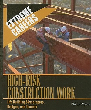 High-Risk Construction Work: Life Building Skyscrapers, Bridges, and Tunnels by Philip Wolny