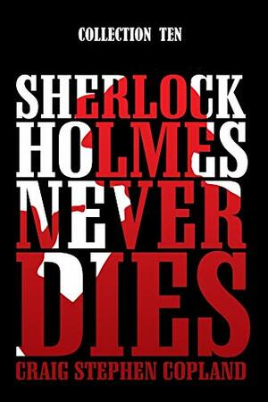 Sherlock Holmes Never Dies - Collection Ten: Five New Sherlock Holmes Mysteries by Craig Stephen Copland