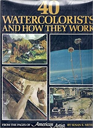 40 Watercolourists and How They Work: From the Pages of American Artist by Susan E. Meyer