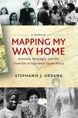 Mapping My Way Home: Activism, Nostalgia, and the Downfall of Apartheid South Africa by Stephanie Urdang
