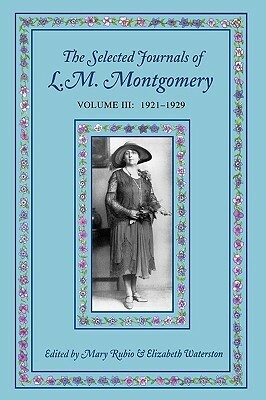 The Selected Journals of L.M. Montgomery, Volume III: 1921-1929 by L.M. Montgomery, Mary Henley Rubio, Elizabeth Hillman Waterston