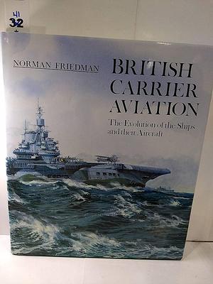 British Carrier Aviation: The Evolution of the Ships and Their Aircraft by Norman Friedman