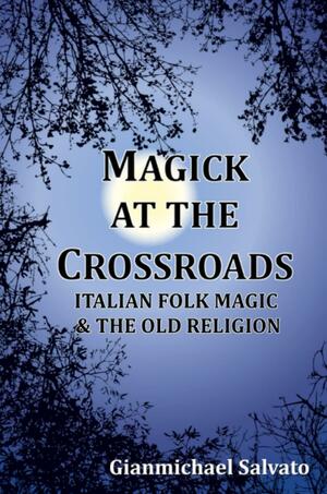 Magick at the Crossroads: Italian Folk-Magick & the Old Religion by Gianmichael Salvato