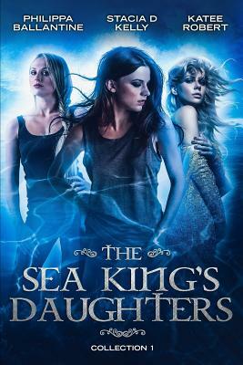 The Sea King's Daughters: Collection 1 by Katee Robert, Stacia D. Kelly, Philippa Ballantine