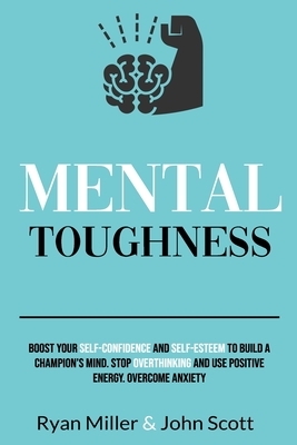 Mental Toughness: Boost Your Self-Confidence and Self-Esteem to Build a Champion's Mind. Stop Overthinking, Overcome Anxiety and Use Pos by Ryan Miller, John Scott