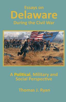 Essays on Delaware during the Civil War: A Political, Military and Social Perspective by Thomas J. Ryan