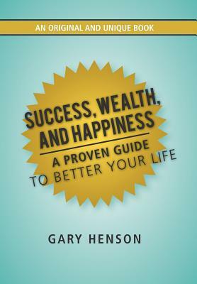 Success, Wealth, and Happiness: A Proven Guide to Better Your Life by Gary Henson