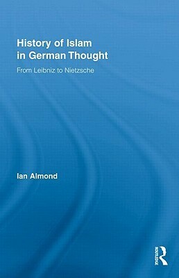 History of Islam in German Thought: From Leibniz to Nietzsche by Ian Almond