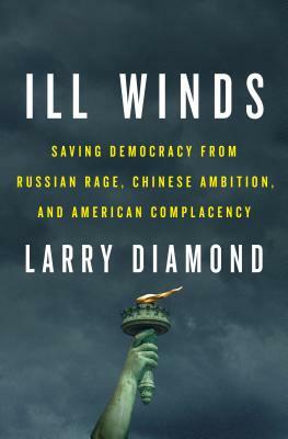 Ill Winds: Saving Democracy from Russian Rage, Chinese Ambition, and American Complacency by Larry Diamond