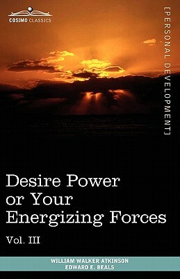 Personal Power Books (in 12 Volumes), Vol. III: Desire Power or Your Energizing Forces by William Walker Atkinson, Edward E. Beals