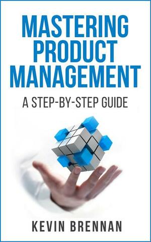 Mastering Product Management: A Step-by-Step Guide by Kevin Brennan
