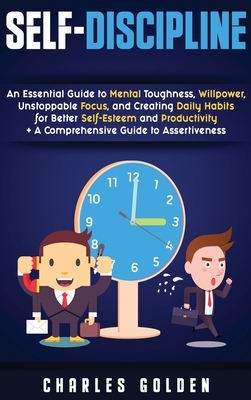 Self-Discipline: An Essential Guide to Mental Toughness, Willpower, Unstoppable Focus, and Creating Daily Habits for Better Self-Esteem by Charles Golden