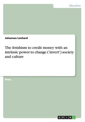 The Fetishism to Credit Money with an Intrinsic Power to Change ('Invert') Society and Culture by Johannes Lenhard