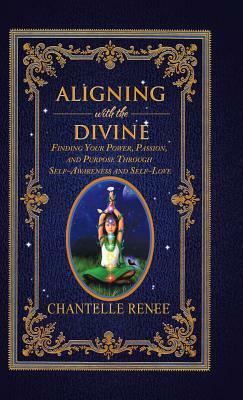 Aligning with the Divine: Finding Your Power, Passion, and Purpose Through Self-Awareness and Self-Love by Chantelle Renee