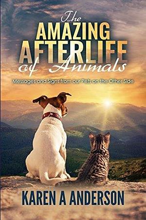 The Amazing Afterlife of Animals: Messages and Signs From Our Pets on the Other Side by Karen A. Anderson, Karen A. Anderson