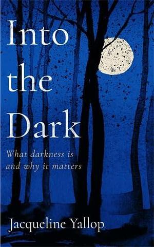 Into the Dark: What darkness is and why it matters by Jacqueline Yallop, Jacqueline Yallop