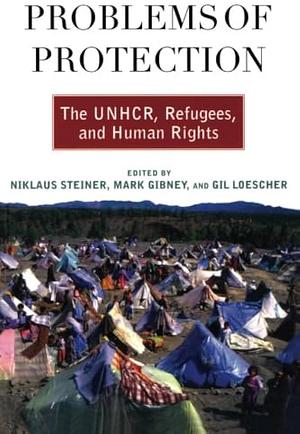 Problems of Protection: The UNHCR, Refugees, and Human Rights by Gil Loescher, Mark Gibney, Niklaus Steiner