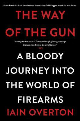 The Way of the Gun: A Bloody Journey Into the World of Firearms by Iain Overton