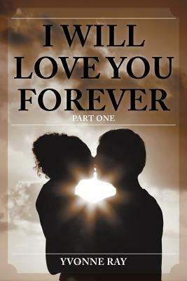 I Will Love You Forever: Part One by Yvonne Ray