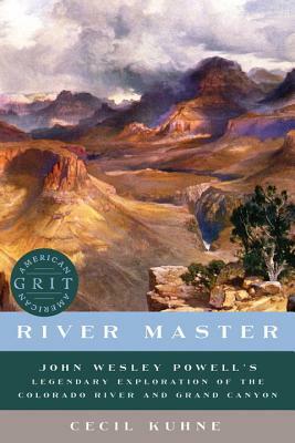 River Master: John Wesley Powell's Legendary Exploration of the Colorado River and Grand Canyon by Cecil Kuhne