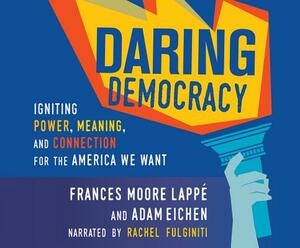 Daring Democracy: Igniting Power, Meaning, and Connection for the America We Want by Adam Eichen, Frances Moore Lappé