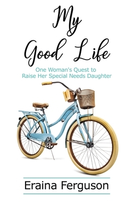 My Good Life: One Woman's Quest to Raise Her Special Needs Daughter by Eraina Ferguson