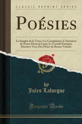 Po�sies: Le Sanglot de la Terre; Les Complaintes; l'Imitation de Notre-Dame La Lune; Le Concile F�erique; Derniers Vers; Des Fleurs de Bonne Volont� (Classic Reprint) by Jules Laforgue